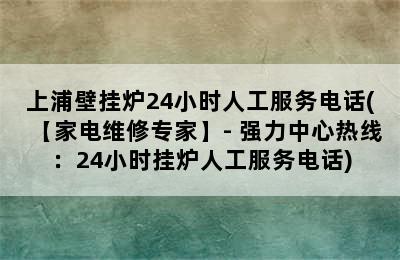 上浦壁挂炉24小时人工服务电话(【家电维修专家】- 强力中心热线：24小时挂炉人工服务电话)